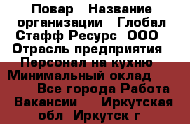 Повар › Название организации ­ Глобал Стафф Ресурс, ООО › Отрасль предприятия ­ Персонал на кухню › Минимальный оклад ­ 25 000 - Все города Работа » Вакансии   . Иркутская обл.,Иркутск г.